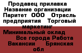 Продавец прилавка › Название организации ­ Паритет, ООО › Отрасль предприятия ­ Торговый маркетинг › Минимальный оклад ­ 28 000 - Все города Работа » Вакансии   . Брянская обл.